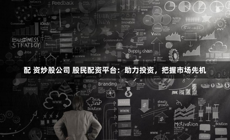 配 资炒股公司 股民配资平台：助力投资，把握市场先机
