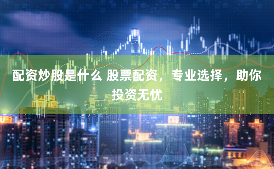 配资炒股是什么 股票配资，专业选择，助你投资无忧