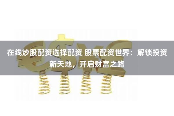 在线炒股配资选择配资 股票配资世界：解锁投资新天地，开启财富之路