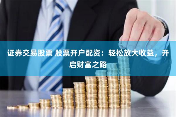 证券交易股票 股票开户配资：轻松放大收益，开启财富之路