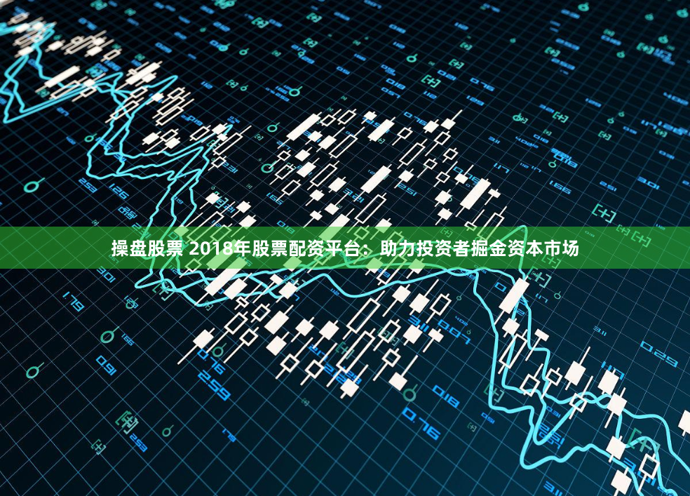 操盘股票 2018年股票配资平台：助力投资者掘金资本市场