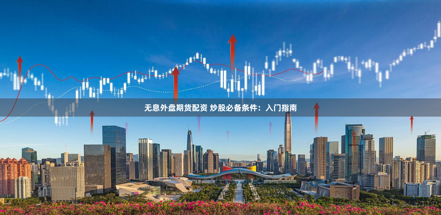 无息外盘期货配资 炒股必备条件：入门指南