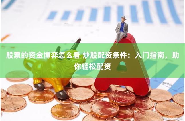 股票的资金博弈怎么看 炒股配资条件：入门指南，助你轻松配资