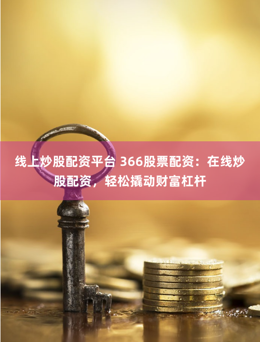 线上炒股配资平台 366股票配资：在线炒股配资，轻松撬动财富杠杆