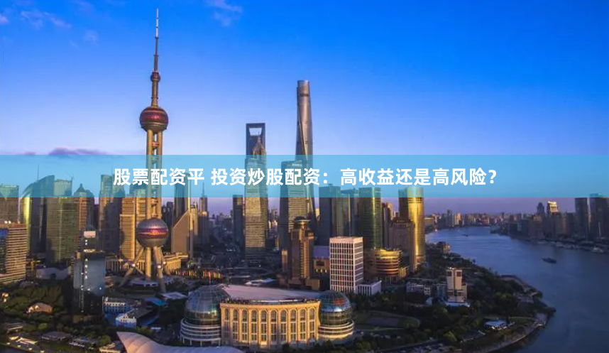 股票配资平 投资炒股配资：高收益还是高风险？