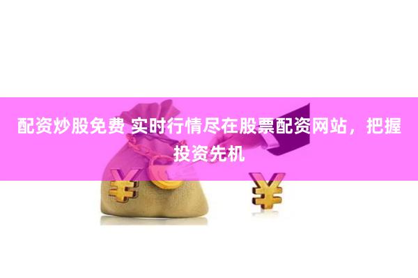 配资炒股免费 实时行情尽在股票配资网站，把握投资先机
