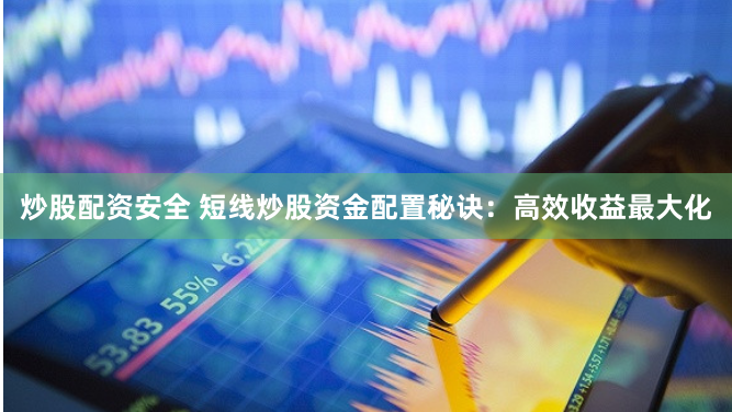 炒股配资安全 短线炒股资金配置秘诀：高效收益最大化