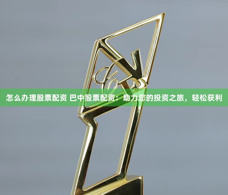 怎么办理股票配资 巴中股票配资：助力您的投资之旅，轻松获利
