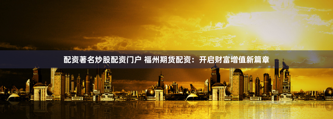 配资著名炒股配资门户 福州期货配资：开启财富增值新篇章