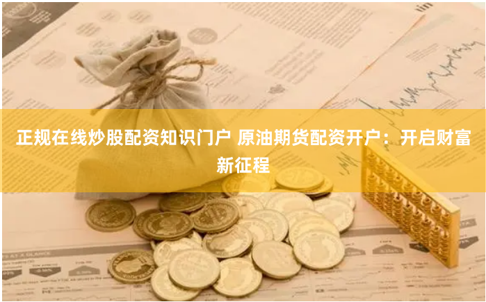 正规在线炒股配资知识门户 原油期货配资开户：开启财富新征程