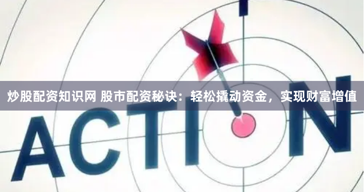 炒股配资知识网 股市配资秘诀：轻松撬动资金，实现财富增值