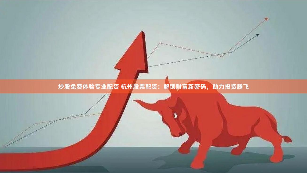 炒股免费体验专业配资 杭州股票配资：解锁财富新密码，助力投资腾飞