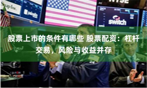 股票上市的条件有哪些 股票配资：杠杆交易，风险与收益并存
