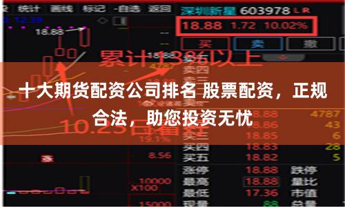 十大期货配资公司排名 股票配资，正规合法，助您投资无忧