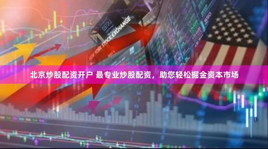北京炒股配资开户 最专业炒股配资，助您轻松掘金资本市场