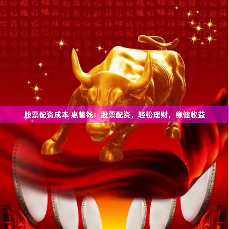 股票配资成本 惠管钱：股票配资，轻松理财，稳健收益