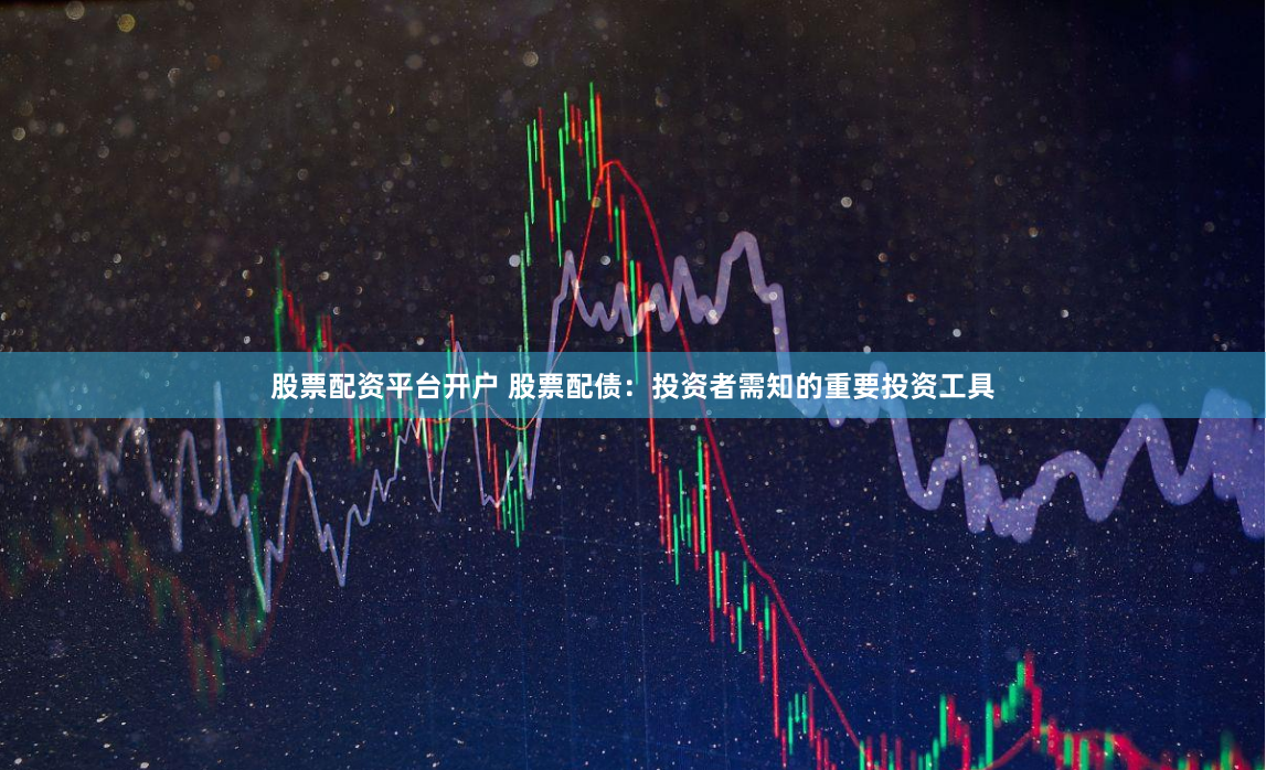 股票配资平台开户 股票配债：投资者需知的重要投资工具