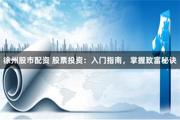 徐州股市配资 股票投资：入门指南，掌握致富秘诀