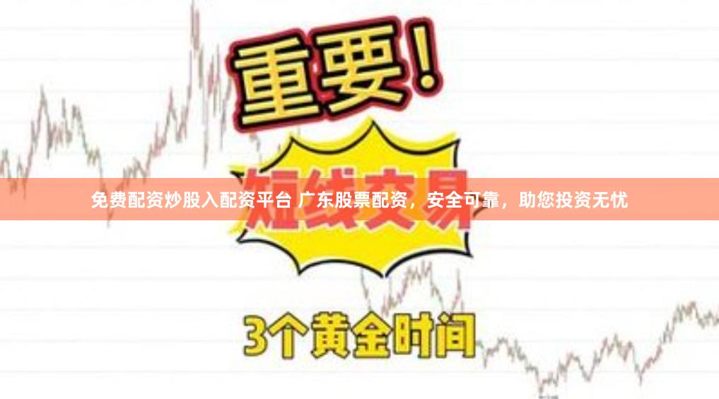 免费配资炒股入配资平台 广东股票配资，安全可靠，助您投资无忧