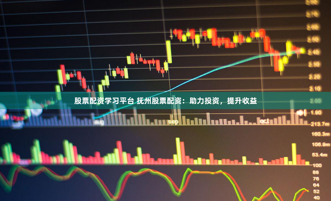 股票配资学习平台 抚州股票配资：助力投资，提升收益