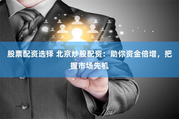 股票配资选择 北京炒股配资：助你资金倍增，把握市场先机