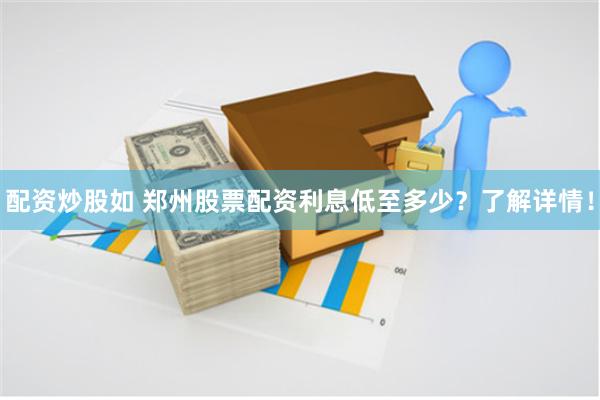 配资炒股如 郑州股票配资利息低至多少？了解详情！