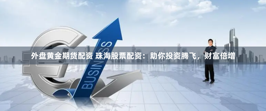 外盘黄金期货配资 珠海股票配资：助你投资腾飞，财富倍增