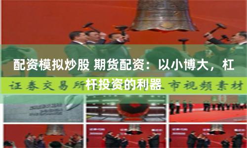 配资模拟炒股 期货配资：以小博大，杠杆投资的利器