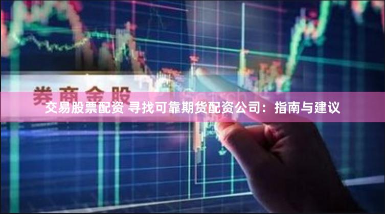 交易股票配资 寻找可靠期货配资公司：指南与建议