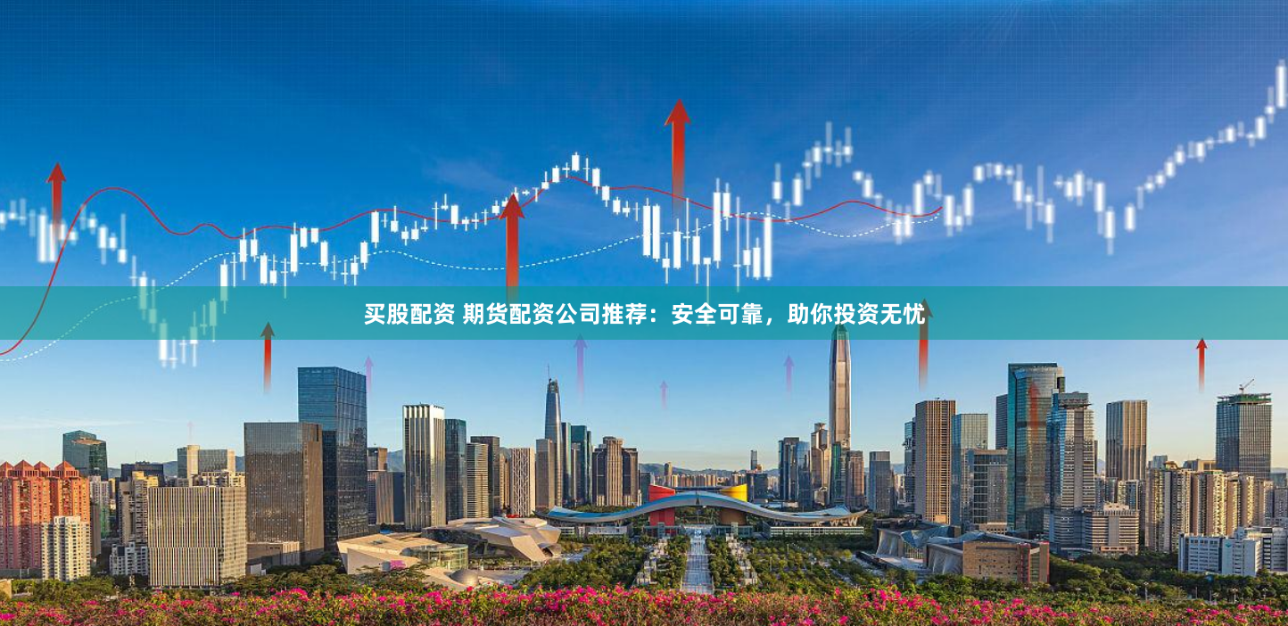 买股配资 期货配资公司推荐：安全可靠，助你投资无忧