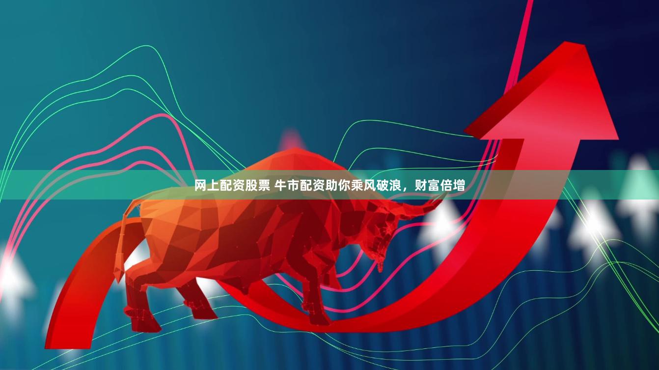 网上配资股票 牛市配资助你乘风破浪，财富倍增