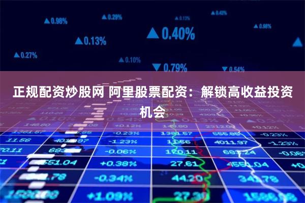 正规配资炒股网 阿里股票配资：解锁高收益投资机会