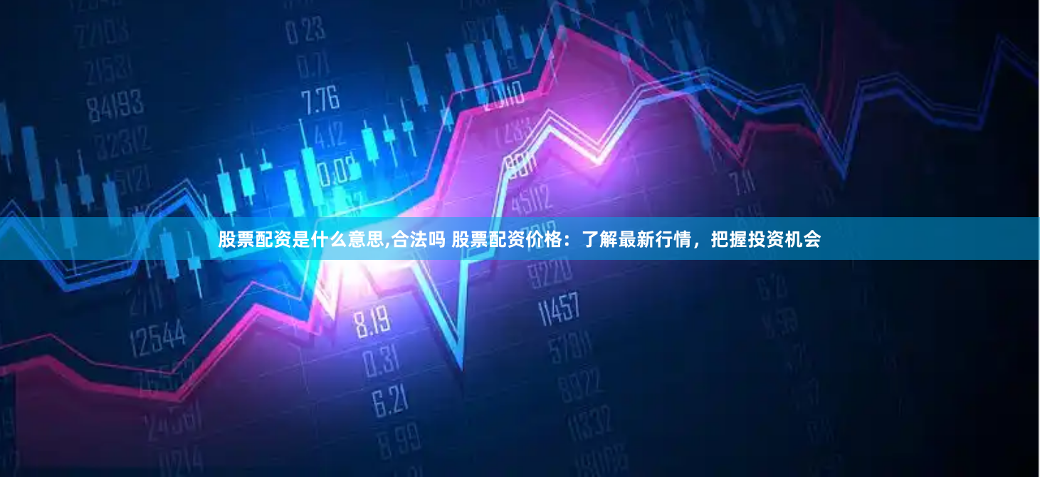 股票配资是什么意思,合法吗 股票配资价格：了解最新行情，把握投资机会