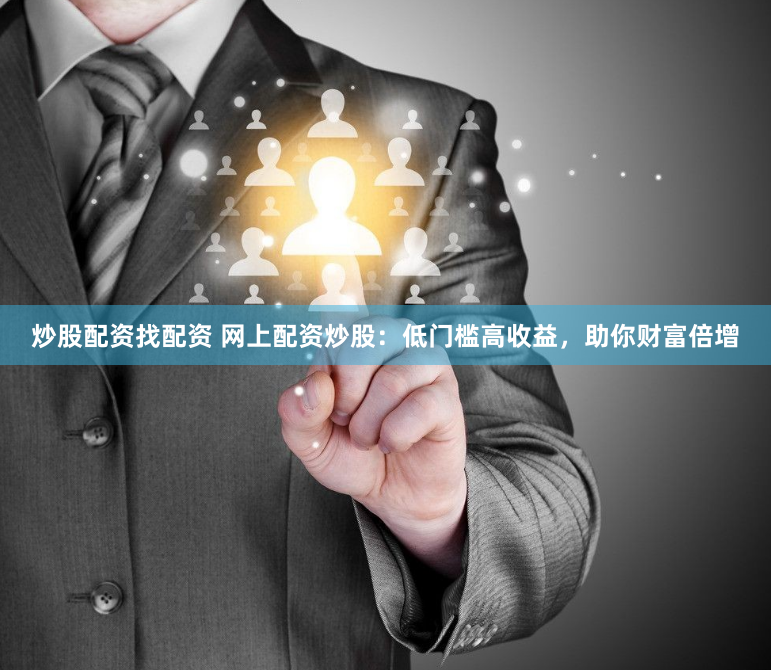 炒股配资找配资 网上配资炒股：低门槛高收益，助你财富倍增