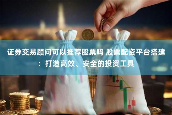 证券交易顾问可以推荐股票吗 股票配资平台搭建:打造高效、安全的投资工具