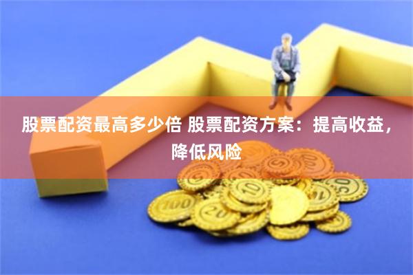股票配资最高多少倍 股票配资方案：提高收益，降低风险