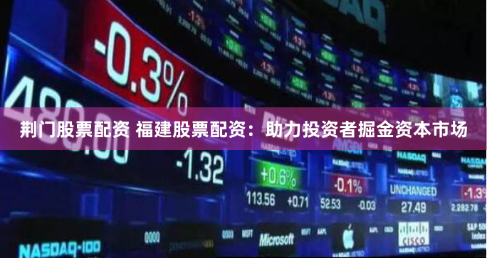 荆门股票配资 福建股票配资：助力投资者掘金资本市场