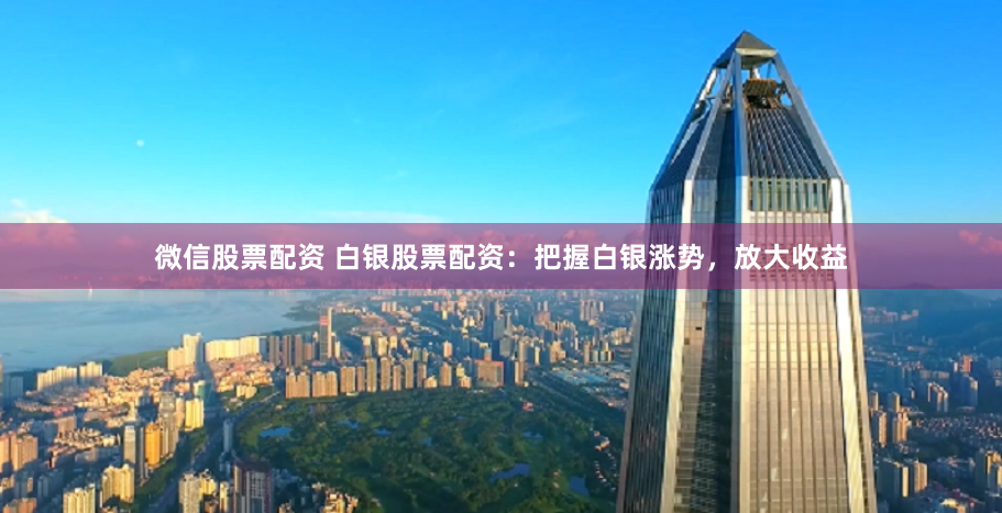 微信股票配资 白银股票配资：把握白银涨势，放大收益