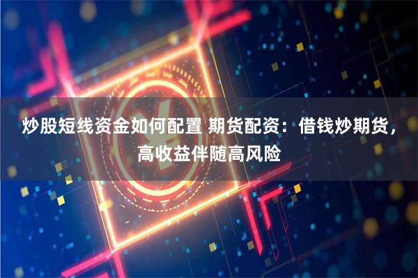 炒股短线资金如何配置 期货配资：借钱炒期货，高收益伴随高风险