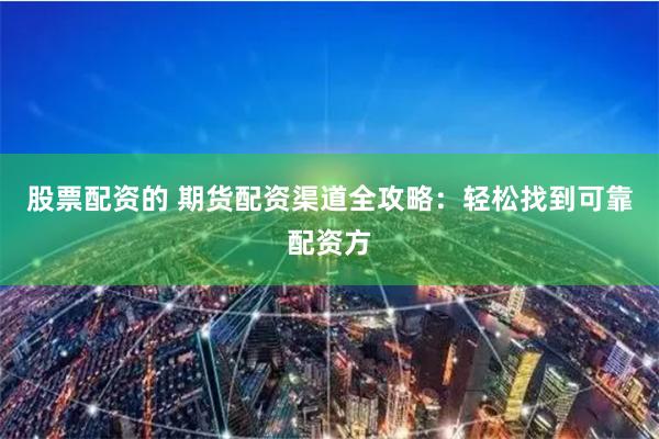 股票配资的 期货配资渠道全攻略：轻松找到可靠配资方