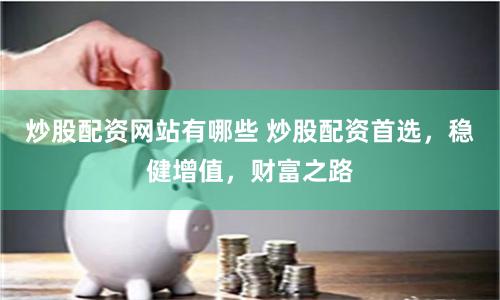 炒股配资网站有哪些 炒股配资首选，稳健增值，财富之路