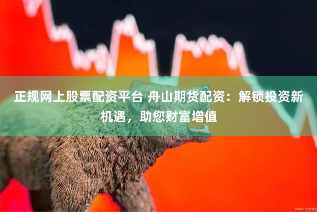 正规网上股票配资平台 舟山期货配资:解锁投资新机遇,助您财富增值