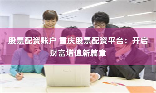 股票配资账户 重庆股票配资平台：开启财富增值新篇章