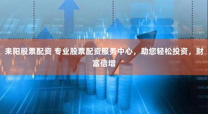 耒阳股票配资 专业股票配资服务中心，助您轻松投资，财富倍增