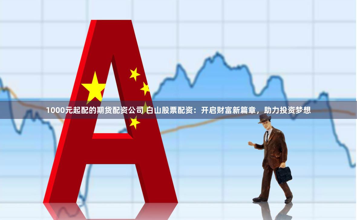 1000元起配的期货配资公司 白山股票配资：开启财富新篇章，助力投资梦想