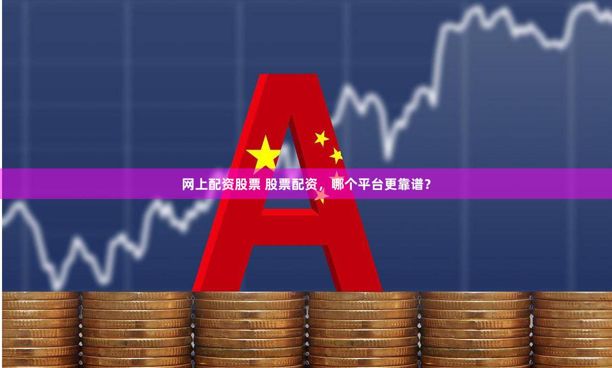网上配资股票 股票配资，哪个平台更靠谱？