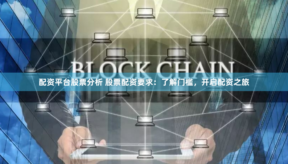 配资平台股票分析 股票配资要求：了解门槛，开启配资之旅