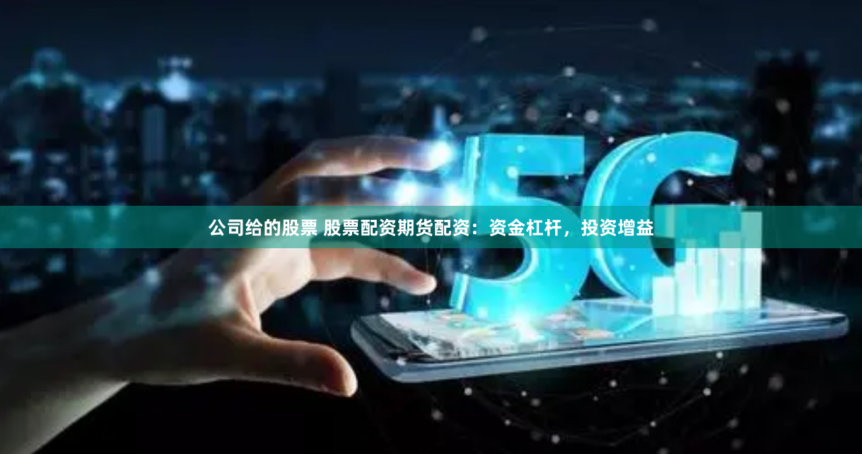 公司给的股票 股票配资期货配资：资金杠杆，投资增益