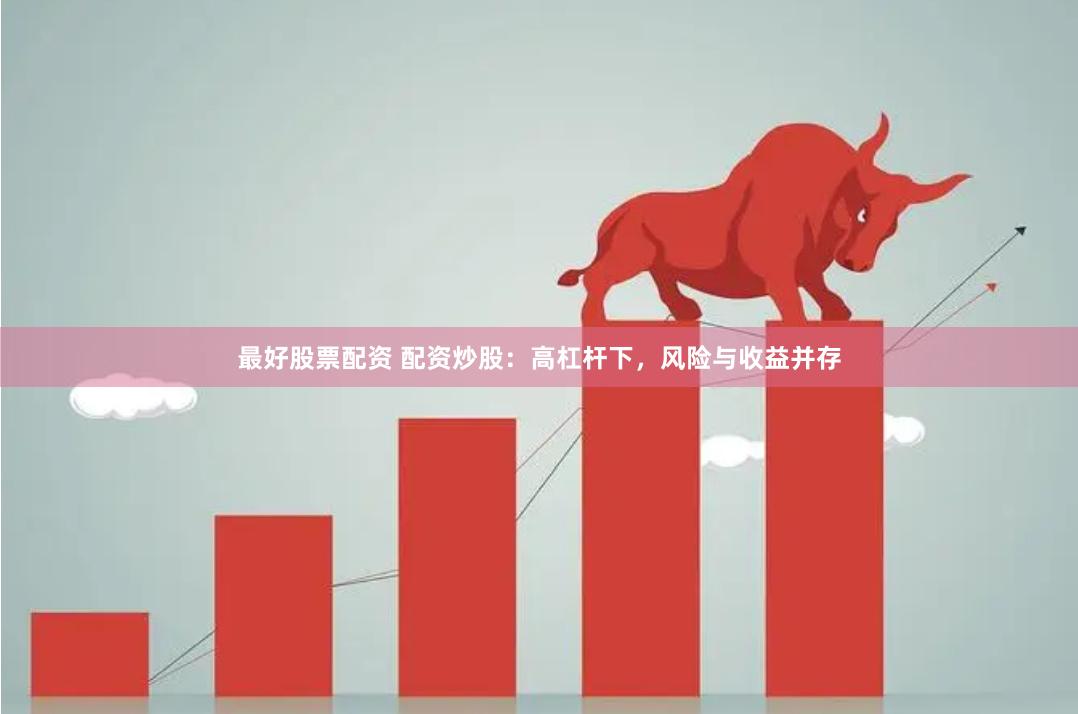 最好股票配资 配资炒股：高杠杆下，风险与收益并存