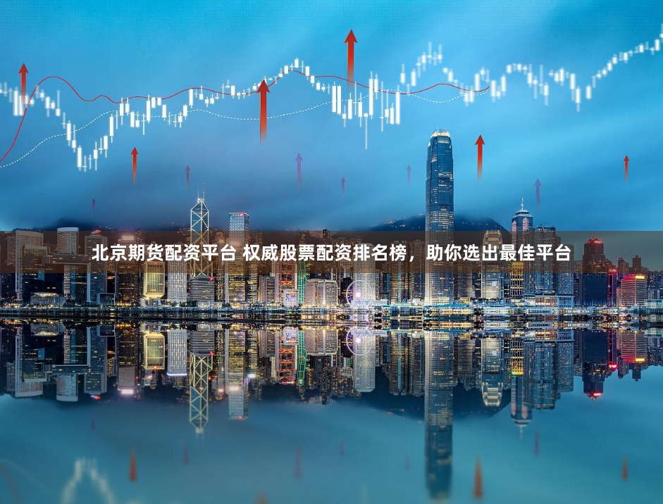 北京期货配资平台 权威股票配资排名榜，助你选出最佳平台